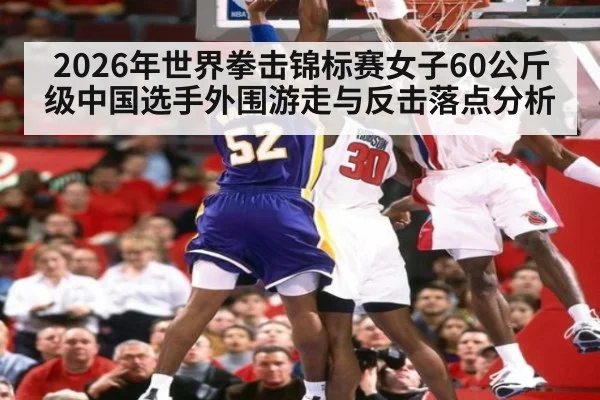 2026年世界拳击锦标赛女子60公斤级中国选手外围游走与反击落点分析